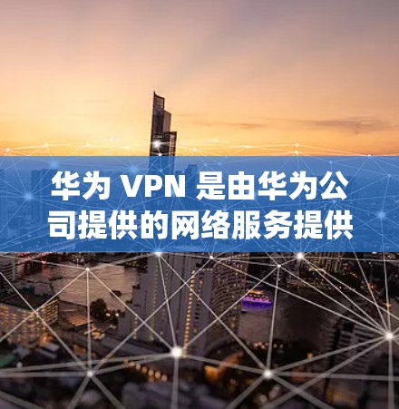 华为 VPN 是由华为公司提供的网络服务提供商,旨在绕过外部互联网,允许用户访问其他国家的网站。以下是关于华为 VPN 的详细介绍
