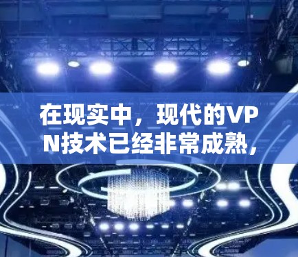 在现实中,现代的VPN技术已经非常成熟,可以用于加密传输数据、视频会议、文件传输等。如果你指的是VPN技术,可以了解以下几点