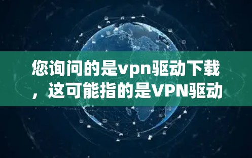 您询问的是vpn驱动下载，这可能指的是VPN驱动程序的下载。VPN驱动程序通常用于管理VPN协议，如VPN、VPN服务器、VPN服务器登录等