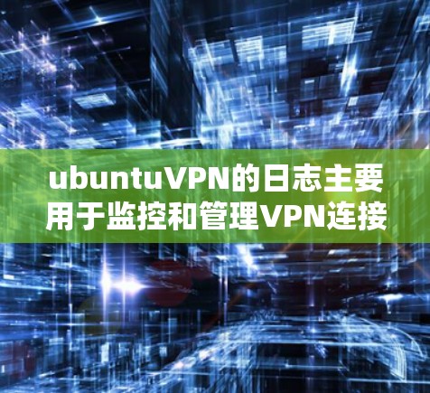 ubuntuVPN的日志主要用于监控和管理VPN连接的活动，包括服务器、端口、用户和服务号等信息。以下是处理ubuntuVPN日志的主要步骤