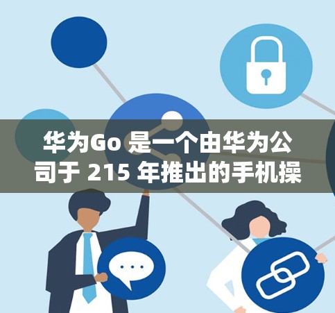 华为Go 是一个由华为公司于 215 年推出的手机操作系统,旨在为轻薄设备提供高效、轻量级的操作方式。华为Go 以其独特的功能和用户体验在手机行业享有盛誉