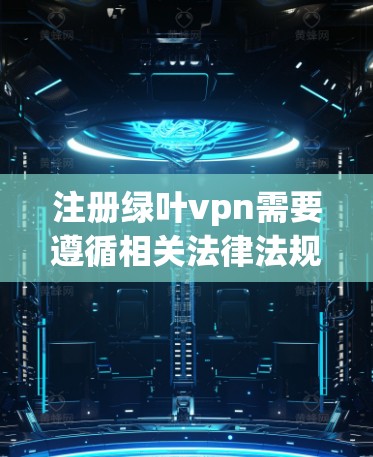 注册绿叶vpn需要遵循相关法律法规和平台的规定。以下是注册绿叶vpn的步骤和注意事项