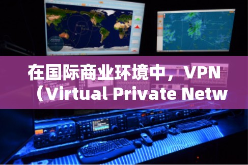 在国际商业环境中，VPN（Virtual Private Network）是一个非常有用的技术工具，可以帮助企业在全球范围内高效地进行网络操作。以下是关于VPN的一些关键点
