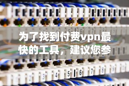 为了找到付费vpn最快的工具,建议您参考以下推荐,根据您的具体需求选择合适的VPN服务