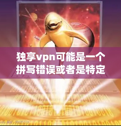 独享vpn可能是一个拼写错误或者是特定领域的术语。在中国，常见的网络服务包括VPN（Virtual Private Network）用于VPN相关的知识