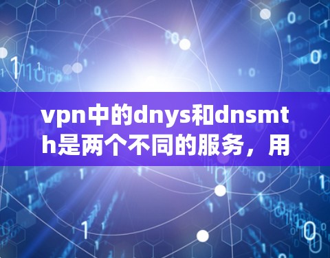 vpn中的dnys和dnsmth是两个不同的服务,用于VPN的安全配置。以下是关于它们的详细信息
