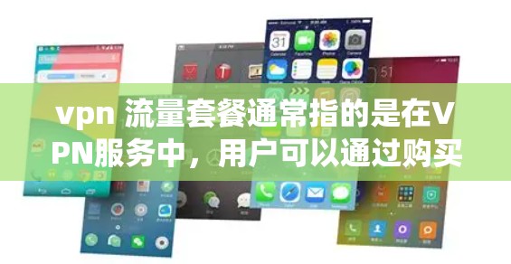 vpn 流量套餐通常指的是在VPN服务中，用户可以通过购买流量套餐来获得多条VPN线路，或者购买特定的流量等级（如2G、5G、1G等）以下是一些关于VPN流量套餐的常见信息和选择建议