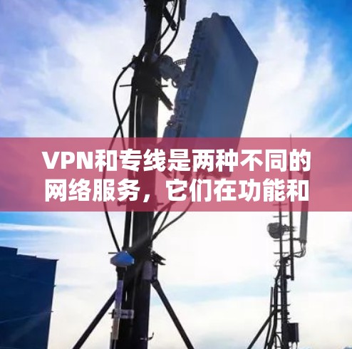 VPN和专线是两种不同的网络服务,它们在功能和用途上有所不同。以下是它们的区别