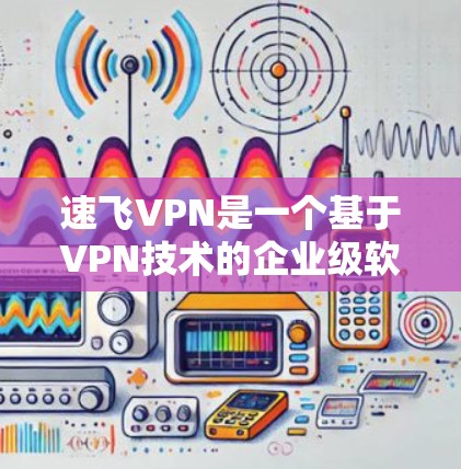 速飞VPN是一个基于VPN技术的企业级软件,提供安全的网络连接。以下是使用速飞VPN的步骤和注意事项