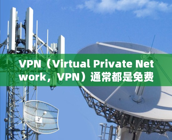 VPN（Virtual Private Network，VPN）通常都是免费的，但具体收费方式可能因服务提供商而异。以下是一些常见的VPN免费政策
