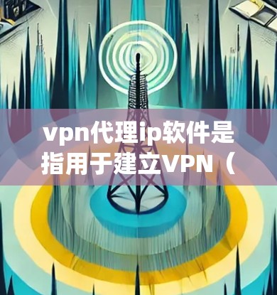 vpn代理ip软件是指用于建立VPN（Virtual Private Network）的网络代理工具。这些软件可以帮助用户在有线网络上建立VPN连接，保护数据的安全性，防止网络攻击和未经授权的访问