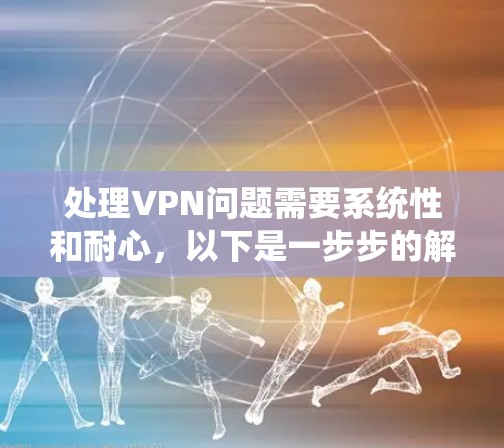 处理VPN问题需要系统性和耐心,以下是一步步的解决方案