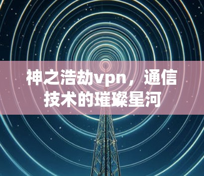 神之浩劫vpn，通信技术的璀璨星河