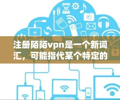 注册陌陌vpn是一个新词汇，可能指代某个特定的网站、应用程序或服务。以下是对这个词的可能解释和应用