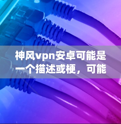 神风vpn安卓可能是一个描述或梗，可能指的是在使用安卓系统时的一些特殊保护措施或技能。以下是一些可能的解释