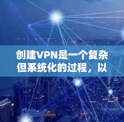 创建VPN是一个复杂但系统化的过程，以下是一个详细的步骤指南