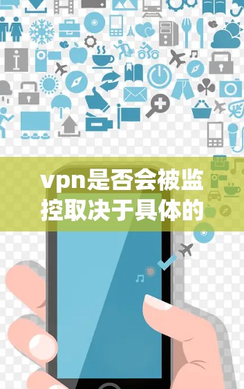 vpn是否会被监控取决于具体的VPN类型和设置。以下是详细的分析