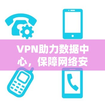 VPN助力数据中心,保障网络安全的关键力量