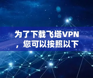 为了下载飞塔VPN,您可以按照以下步骤进行操作