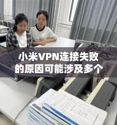 小米VPN连接失败的原因可能涉及多个方面,以下是一步步的解决方案