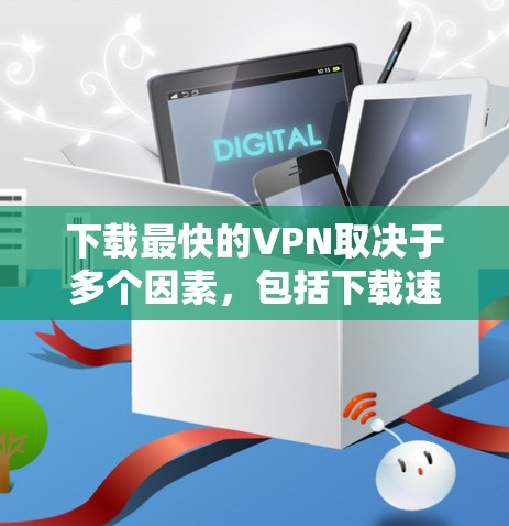下载最快的VPN取决于多个因素,包括下载速度、软件稳定性、界面友好度、安全性和适用场景。以下是综合考虑后的一些建议 下载最快的VPN取决于多个因素,包括下载速度、软件稳定性、界面友好度、安全性和适用场景。以下是综合考虑后的一些建议