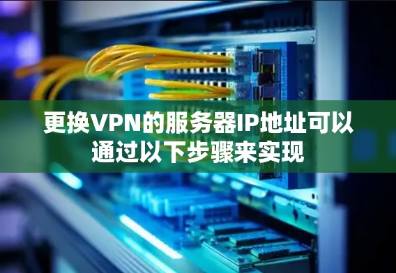更换VPN的服务器IP地址可以通过以下步骤来实现