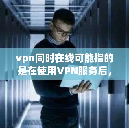 vpn同时在线可能指的是在使用VPN服务后，同时处于两个或多个VPN服务器上的情况。这种情况通常发生在以下情况下