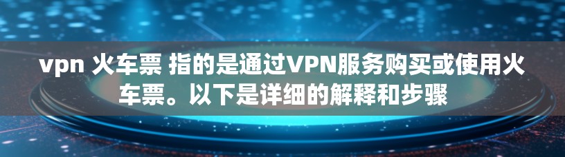 vpn 火车票 指的是通过VPN服务购买或使用火车票。以下是详细的解释和步骤 vpn 火车票 指的是通过VPN服务购买或使用火车票。以下是详细的解释和步骤