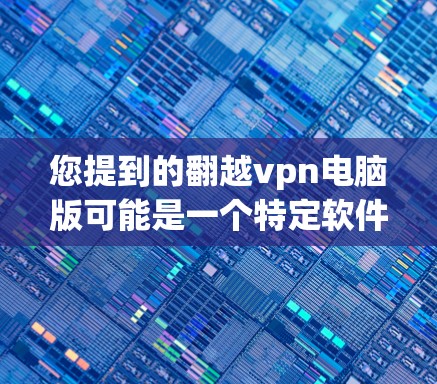您提到的翻越vpn电脑版可能是一个特定软件的缩写或误写。如果您指的是某个特定类型的软件,如加密软件、安全工具或特定功能的电脑版,建议您