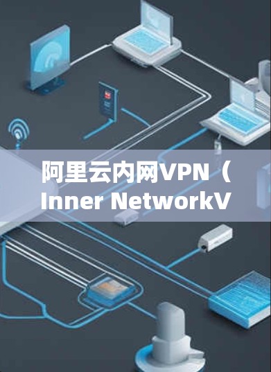 阿里云内网VPN(Inner NetworkVPN)是阿里云提供的专门针对企业内部网络的VPN服务,旨在保障企业内部网络的网络安全。以下是一些关于阿里云内网VPN的详细信息