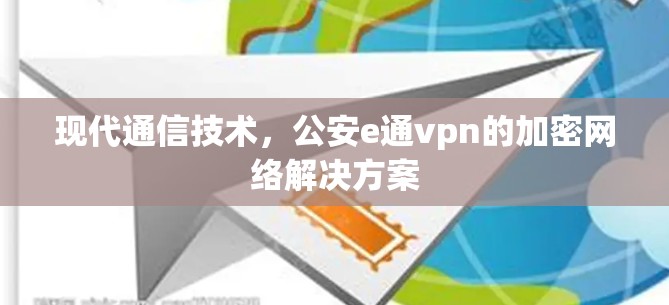 现代通信技术,公安e通vpn的加密网络解决方案