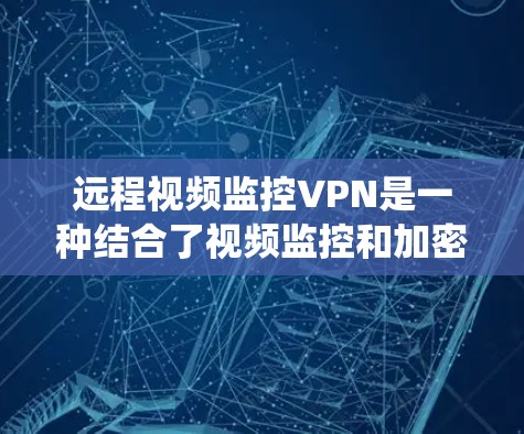 远程视频监控VPN是一种结合了视频监控和加密技术的系统，允许从一个设备到另一个设备实时监控视频，并通过VPN进行数据加密，以确保数据的安全性。以下是对远程视频监控VPN的详细步骤和解释