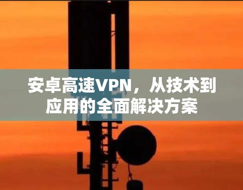 安卓高速VPN,从技术到应用的全面解决方案