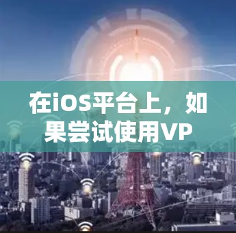 在iOS平台上，如果尝试使用VPN来访问第三方应用或网站，可能会遇到一些限制或问题。以下是一些常见的问题及解决方案