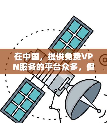 在中国，提供免费VPN服务的平台众多，但每个平台都有其特定的用户群体和功能需求。以下是几个主要的国内免费VPN平台及其特点