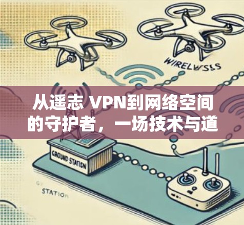 从遥志 VPN到网络空间的守护者,一场技术与道德的博弈
