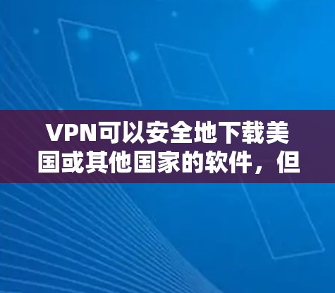 VPN可以安全地下载美国或其他国家的软件,但下载软件前需要确保下载的内容是安全的,并且符合当地法律法规。以下是一些常见的步骤和注意事项