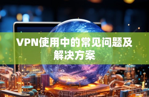 VPN使用中的常见问题及解决方案