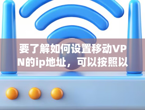 要了解如何设置移动VPN的ip地址，可以按照以下步骤进行