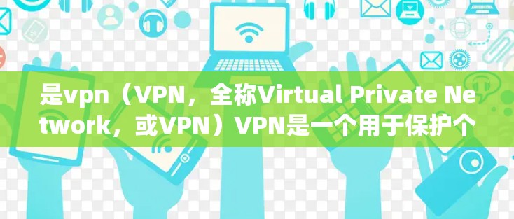 是vpn(VPN,全称Virtual Private Network,或VPN)VPN是一个用于保护个人或家庭网络隐私的软件工具,通常用于加密数据传输,防止网络攻击和数据泄露