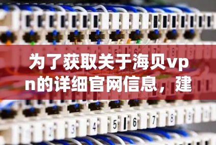 为了获取关于海贝vpn的详细官网信息,建议从以下几个步骤进行