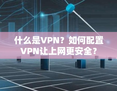 什么是VPN?如何配置VPN让上网更安全?