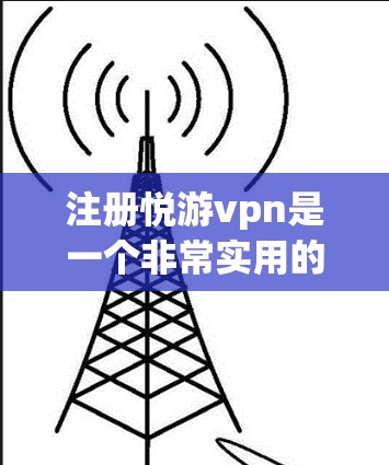 注册悦游vpn是一个非常实用的社交平台，适合喜欢交流和分享的人群。以下是一步一步的注册流程