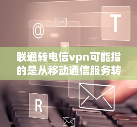联通转电信vpn可能指的是从移动通信服务转移到电信公司提供的VPN服务。这种做法通常涉及从移动通信获取数据后，通过电信公司提供加密传输来保护数据安全。然而，这可能存在法律和政策限制，需考虑以下几点