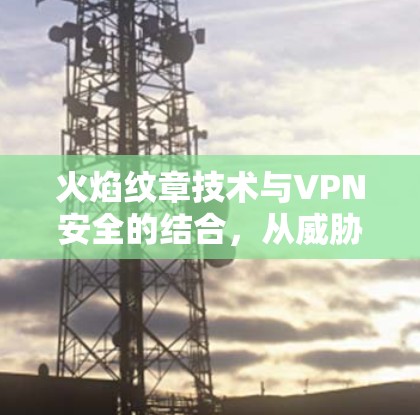 火焰纹章技术与VPN安全的结合，从威胁到解决方案的探索