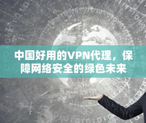 中国好用的VPN代理，保障网络安全的绿色未来