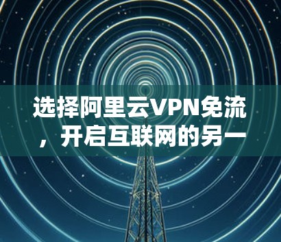 选择阿里云VPN免流，开启互联网的另一条安全之路