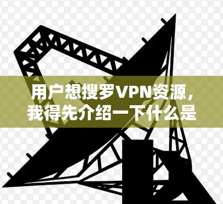 用户想搜罗VPN资源，我得先介绍一下什么是VPN，然后推荐一些好的VPN服务，再具体提一下有哪些好的VPN平台，最后给一些注意事项，比如选择适合自己的、安全性的和价格范围等