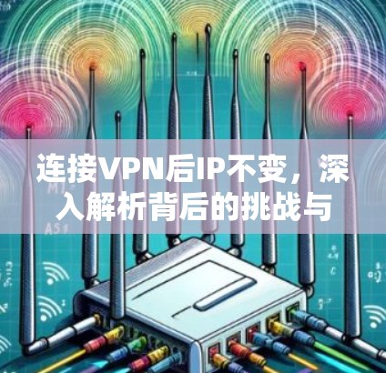连接VPN后IP不变，深入解析背后的挑战与解决方案