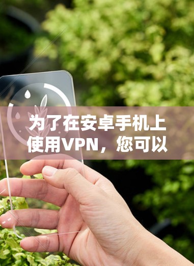 为了在安卓手机上使用VPN，您可以按照以下步骤进行配置和设置